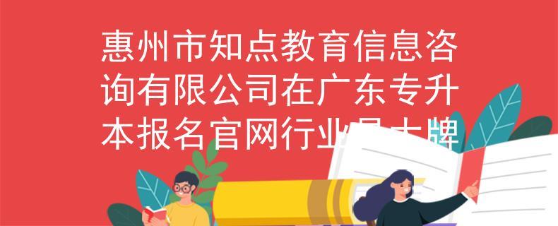 惠州市知点教育信息咨询在广东专升本报名官网行业是大牌